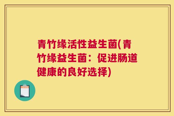青竹缘活性益生菌(青竹缘益生菌：促进肠道健康的良好选择)