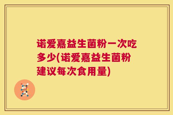 诺爱嘉益生菌粉一次吃多少(诺爱嘉益生菌粉建议每次食用量)