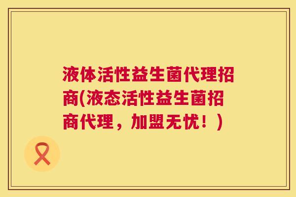 液体活性益生菌代理招商(液态活性益生菌招商代理，加盟无忧！)