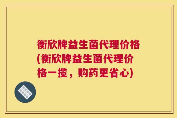 衡欣牌益生菌代理价格(衡欣牌益生菌代理价格一揽，购药更省心)