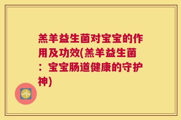 羔羊益生菌对宝宝的作用及功效(羔羊益生菌：宝宝肠道健康的守护神)