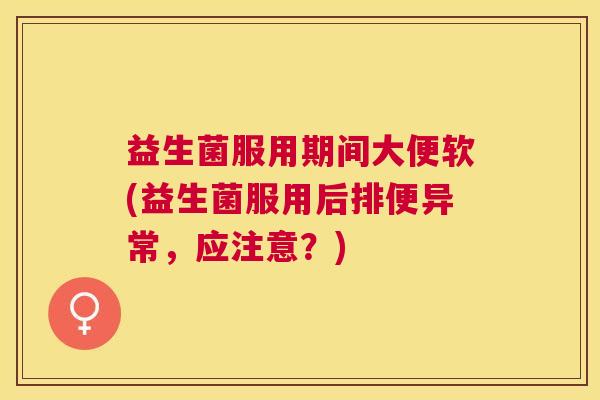 益生菌服用期间大便软(益生菌服用后排便异常，应注意？)