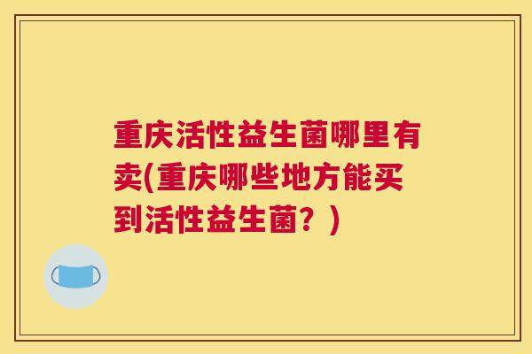 重庆活性益生菌哪里有卖(重庆哪些地方能买到活性益生菌？)