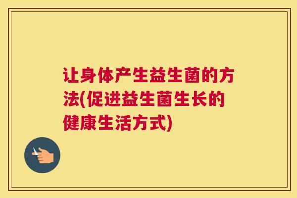 让身体产生益生菌的方法(促进益生菌生长的健康生活方式)