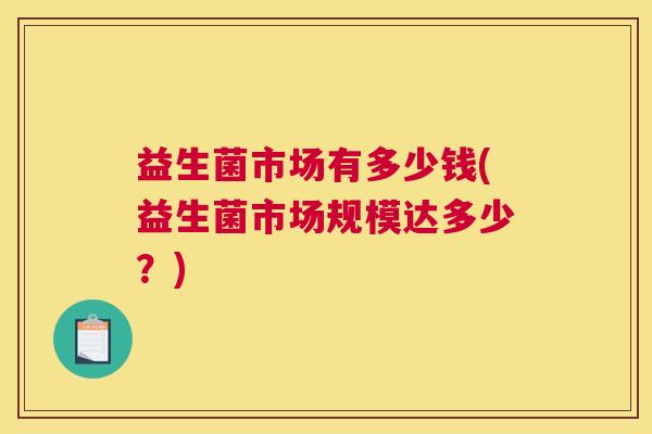 益生菌市场有多少钱(益生菌市场规模达多少？)