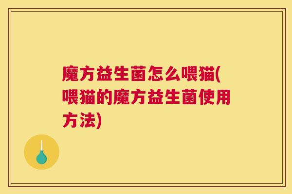 魔方益生菌怎么喂猫(喂猫的魔方益生菌使用方法)