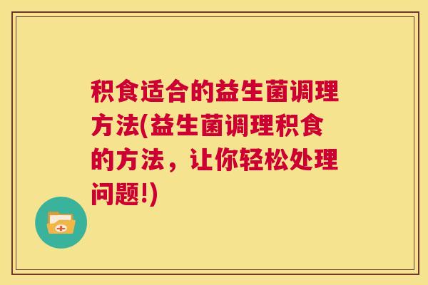 积食适合的益生菌调理方法(益生菌调理积食的方法，让你轻松处理问题!)