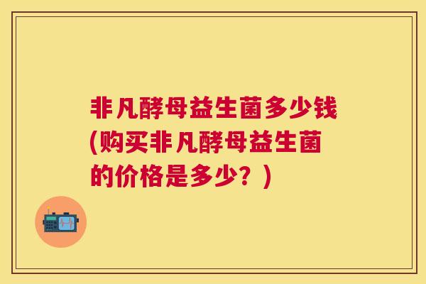 非凡酵母益生菌多少钱(购买非凡酵母益生菌的价格是多少？)