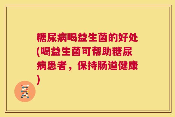 糖尿病喝益生菌的好处(喝益生菌可帮助糖尿病患者，保持肠道健康)