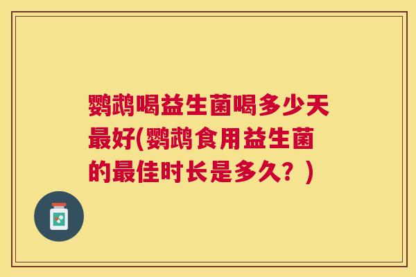 鹦鹉喝益生菌喝多少天最好(鹦鹉食用益生菌的最佳时长是多久？)