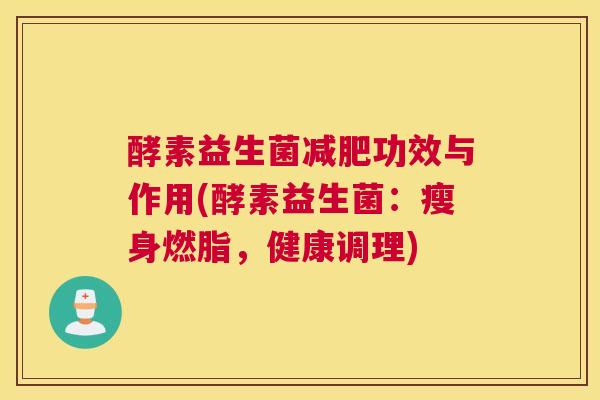 酵素益生菌减肥功效与作用(酵素益生菌：瘦身燃脂，健康调理)