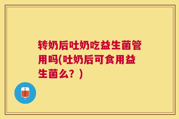 转奶后吐奶吃益生菌管用吗(吐奶后可食用益生菌么？)