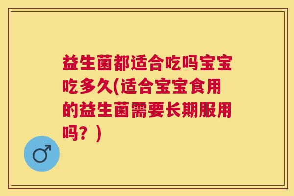益生菌都适合吃吗宝宝吃多久(适合宝宝食用的益生菌需要长期服用吗？)
