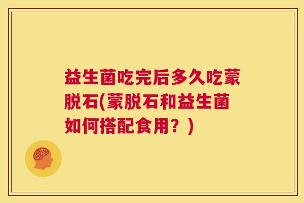 益生菌吃完后多久吃蒙脱石(蒙脱石和益生菌如何搭配食用？)
