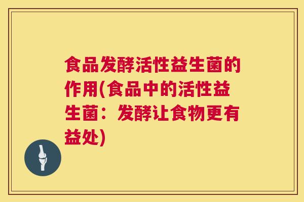 食品发酵活性益生菌的作用(食品中的活性益生菌：发酵让食物更有益处)