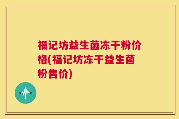 福记坊益生菌冻干粉价格(福记坊冻干益生菌粉售价)