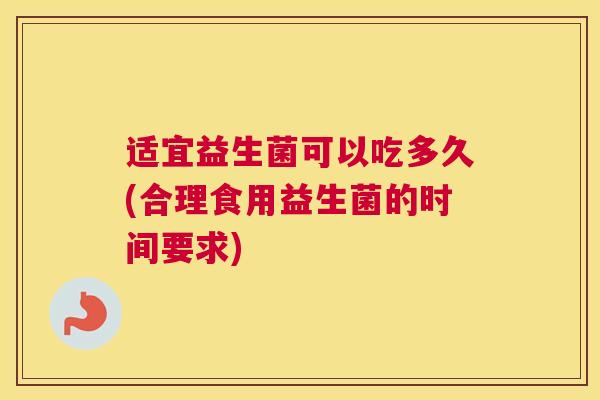 适宜益生菌可以吃多久(合理食用益生菌的时间要求)