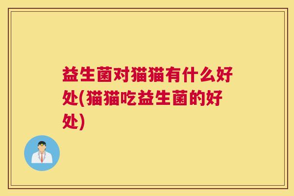 益生菌对猫猫有什么好处(猫猫吃益生菌的好处)