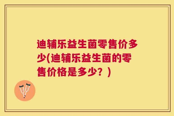 迪辅乐益生菌零售价多少(迪辅乐益生菌的零售价格是多少？)