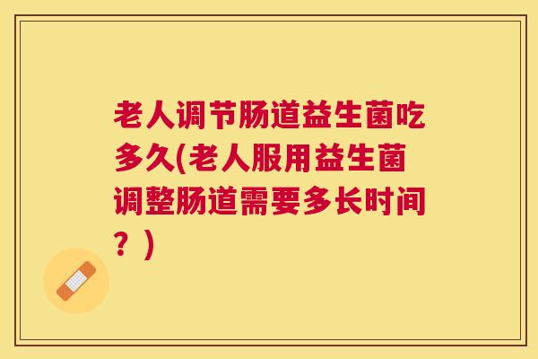 老人调节肠道益生菌吃多久(老人服用益生菌调整肠道需要多长时间？)