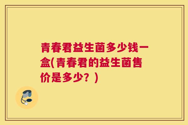 青春君益生菌多少钱一盒(青春君的益生菌售价是多少？)