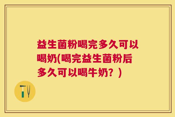 益生菌粉喝完多久可以喝奶(喝完益生菌粉后多久可以喝牛奶？)