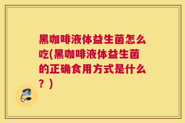 黑咖啡液体益生菌怎么吃(黑咖啡液体益生菌的正确食用方式是什么？)