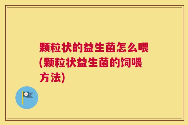 颗粒状的益生菌怎么喂(颗粒状益生菌的饲喂方法)