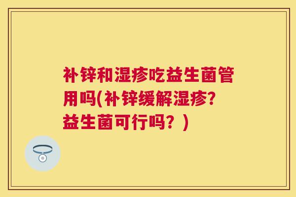 补锌和湿疹吃益生菌管用吗(补锌缓解湿疹？益生菌可行吗？)