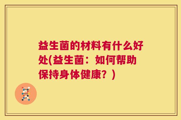 益生菌的材料有什么好处(益生菌：如何帮助保持身体健康？)