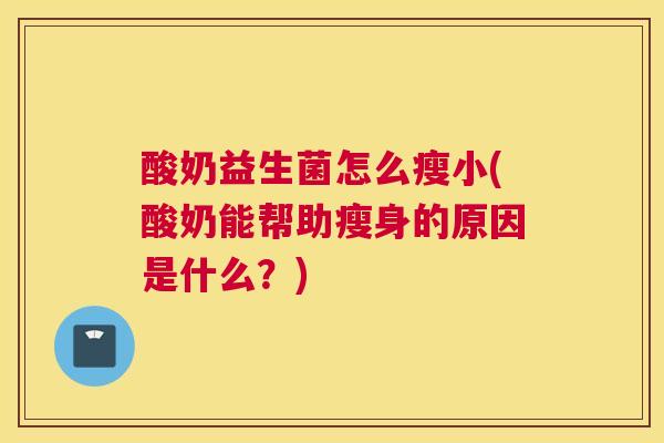 酸奶益生菌怎么瘦小(酸奶能帮助瘦身的原因是什么？)