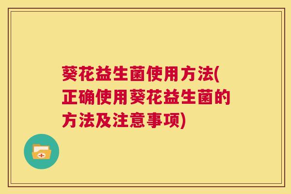葵花益生菌使用方法(正确使用葵花益生菌的方法及注意事项)