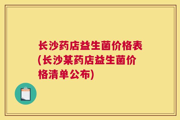 长沙药店益生菌价格表(长沙某药店益生菌价格清单公布)