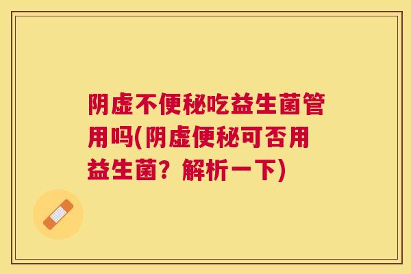 阴虚不便秘吃益生菌管用吗(阴虚便秘可否用益生菌？解析一下)