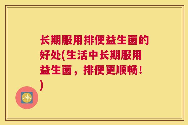 长期服用排便益生菌的好处(生活中长期服用益生菌，排便更顺畅！)