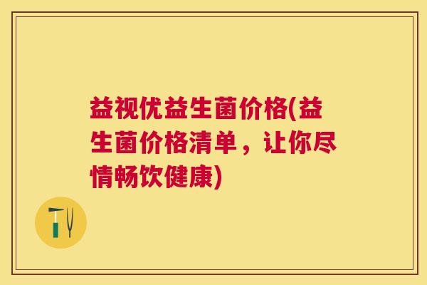 益视优益生菌价格(益生菌价格清单，让你尽情畅饮健康)
