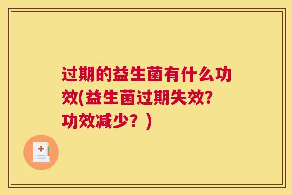 过期的益生菌有什么功效(益生菌过期失效？功效减少？)