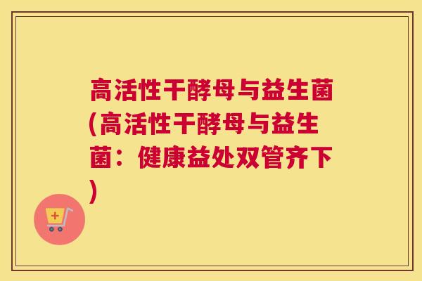 高活性干酵母与益生菌(高活性干酵母与益生菌：健康益处双管齐下)