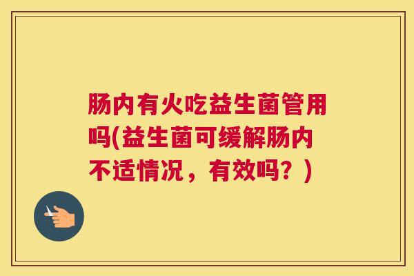 肠内有火吃益生菌管用吗(益生菌可缓解肠内不适情况，有效吗？)