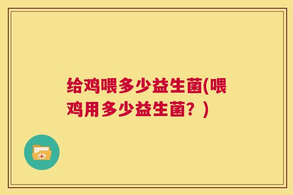 给鸡喂多少益生菌(喂鸡用多少益生菌？)