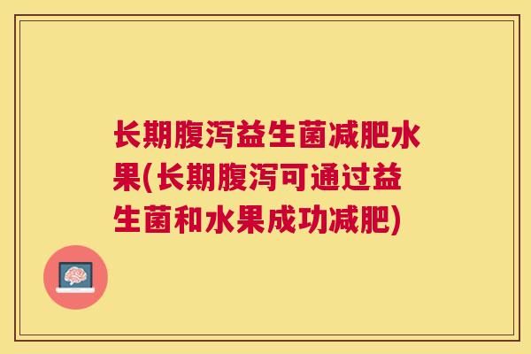 长期腹泻益生菌减肥水果(长期腹泻可通过益生菌和水果成功减肥)