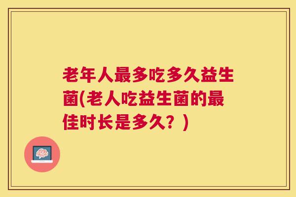 老年人最多吃多久益生菌(老人吃益生菌的最佳时长是多久？)