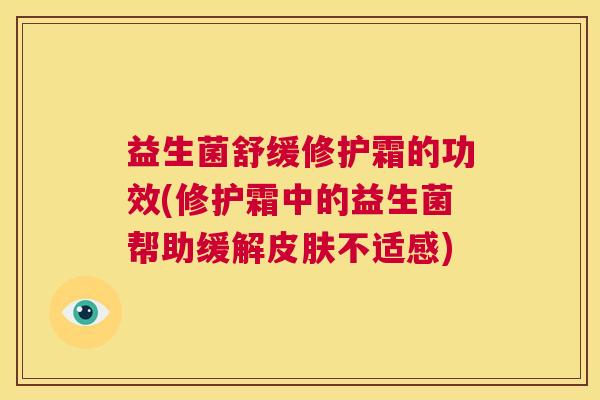 益生菌舒缓修护霜的功效(修护霜中的益生菌帮助缓解皮肤不适感)