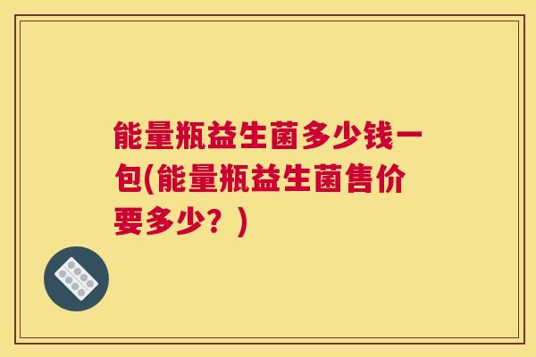 能量瓶益生菌多少钱一包(能量瓶益生菌售价要多少？)