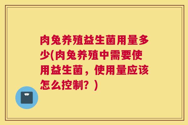 肉兔养殖益生菌用量多少(肉兔养殖中需要使用益生菌，使用量应该怎么控制？)