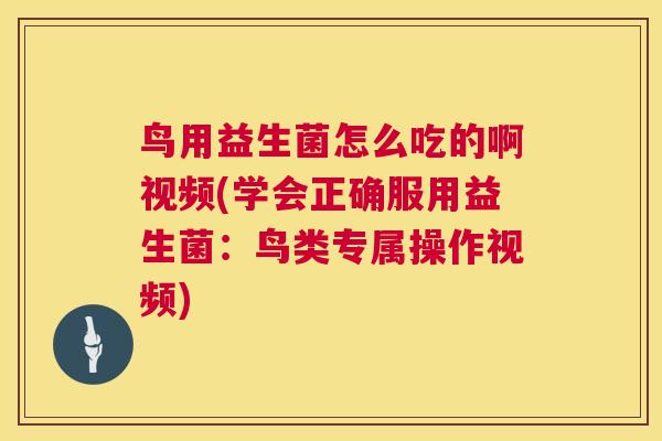 鸟用益生菌怎么吃的啊视频(学会正确服用益生菌：鸟类专属操作视频)