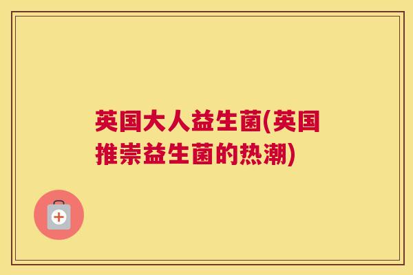 英国大人益生菌(英国推崇益生菌的热潮)