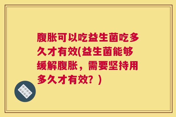 腹胀可以吃益生菌吃多久才有效(益生菌能够缓解腹胀，需要坚持用多久才有效？)