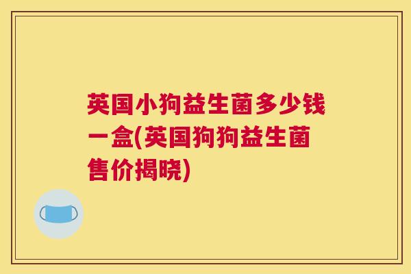 英国小狗益生菌多少钱一盒(英国狗狗益生菌售价揭晓)