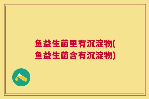 鱼益生菌里有沉淀物(鱼益生菌含有沉淀物)